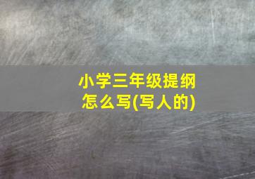 小学三年级提纲怎么写(写人的)