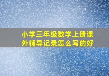 小学三年级数学上册课外辅导记录怎么写的好