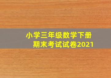 小学三年级数学下册期末考试试卷2021