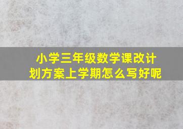 小学三年级数学课改计划方案上学期怎么写好呢