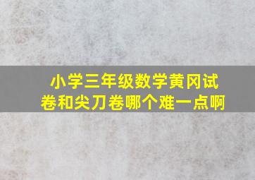 小学三年级数学黄冈试卷和尖刀卷哪个难一点啊