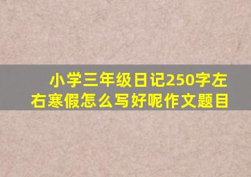 小学三年级日记250字左右寒假怎么写好呢作文题目