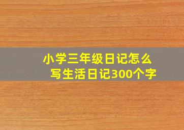 小学三年级日记怎么写生活日记300个字