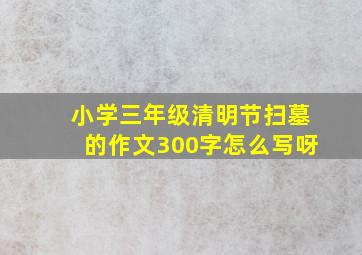 小学三年级清明节扫墓的作文300字怎么写呀