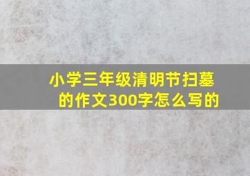 小学三年级清明节扫墓的作文300字怎么写的