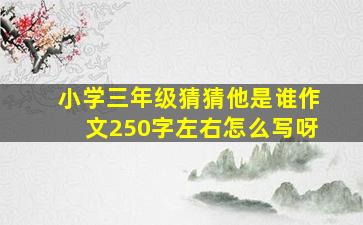 小学三年级猜猜他是谁作文250字左右怎么写呀