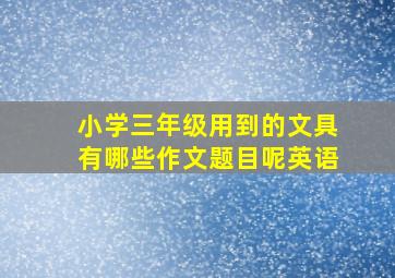 小学三年级用到的文具有哪些作文题目呢英语