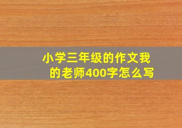 小学三年级的作文我的老师400字怎么写