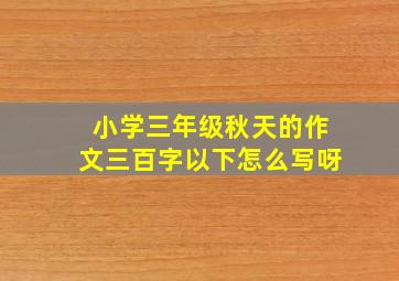 小学三年级秋天的作文三百字以下怎么写呀