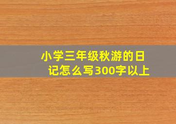 小学三年级秋游的日记怎么写300字以上