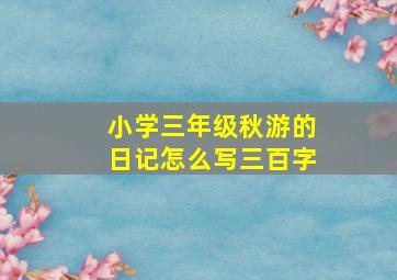 小学三年级秋游的日记怎么写三百字