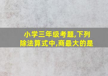 小学三年级考题,下列除法算式中,商最大的是