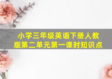 小学三年级英语下册人教版第二单元第一课时知识点