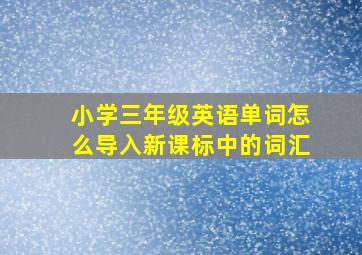 小学三年级英语单词怎么导入新课标中的词汇