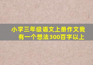 小学三年级语文上册作文我有一个想法300百字以上