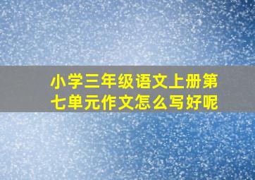 小学三年级语文上册第七单元作文怎么写好呢