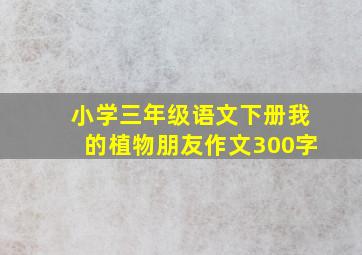 小学三年级语文下册我的植物朋友作文300字