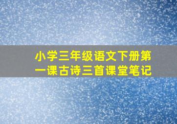 小学三年级语文下册第一课古诗三首课堂笔记