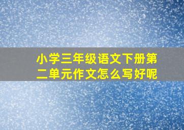 小学三年级语文下册第二单元作文怎么写好呢