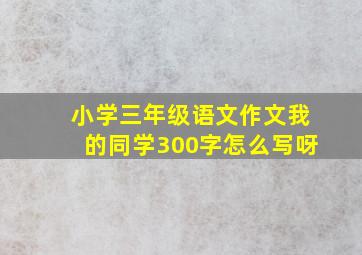 小学三年级语文作文我的同学300字怎么写呀