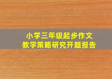 小学三年级起步作文教学策略研究开题报告