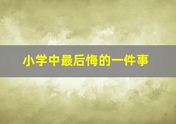 小学中最后悔的一件事