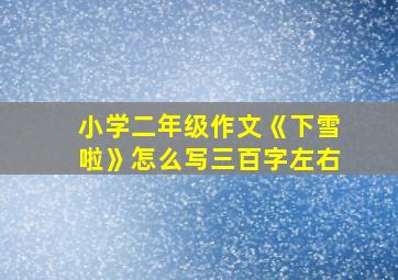 小学二年级作文《下雪啦》怎么写三百字左右