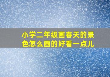 小学二年级画春天的景色怎么画的好看一点儿