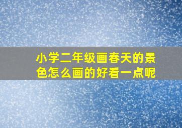 小学二年级画春天的景色怎么画的好看一点呢