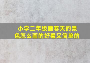 小学二年级画春天的景色怎么画的好看又简单的