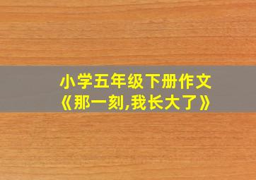 小学五年级下册作文《那一刻,我长大了》