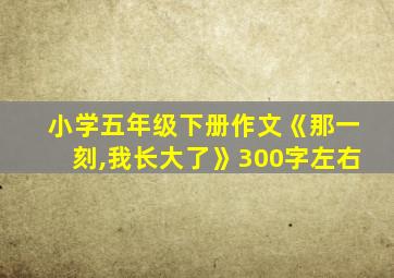 小学五年级下册作文《那一刻,我长大了》300字左右