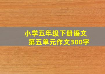 小学五年级下册语文第五单元作文300字