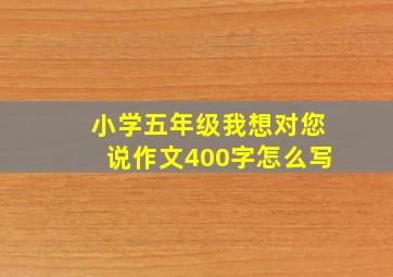 小学五年级我想对您说作文400字怎么写