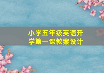 小学五年级英语开学第一课教案设计