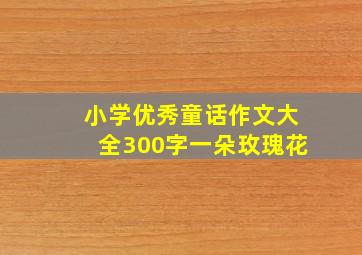 小学优秀童话作文大全300字一朵玫瑰花