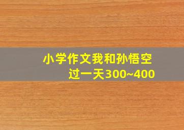 小学作文我和孙悟空过一天300~400