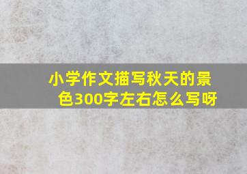 小学作文描写秋天的景色300字左右怎么写呀