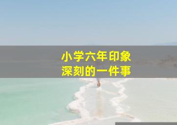 小学六年印象深刻的一件事