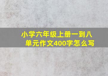 小学六年级上册一到八单元作文400字怎么写