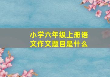 小学六年级上册语文作文题目是什么