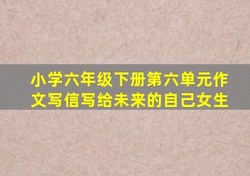 小学六年级下册第六单元作文写信写给未来的自己女生