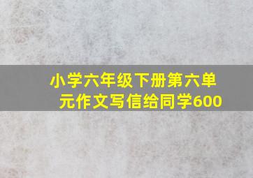 小学六年级下册第六单元作文写信给同学600