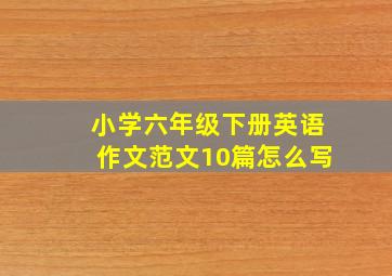 小学六年级下册英语作文范文10篇怎么写