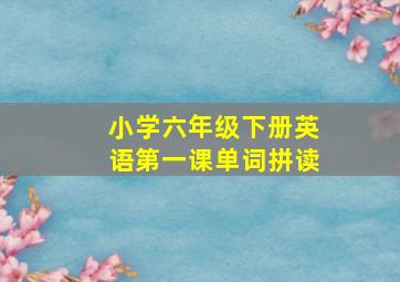 小学六年级下册英语第一课单词拼读