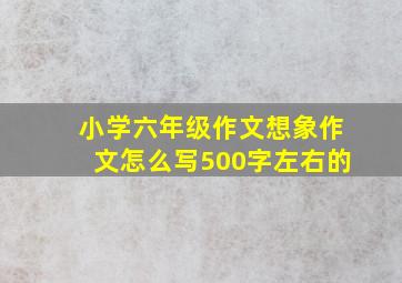 小学六年级作文想象作文怎么写500字左右的