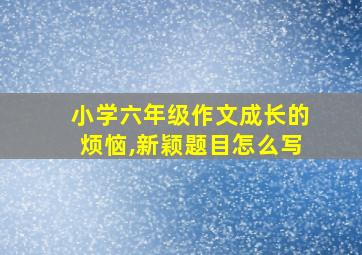 小学六年级作文成长的烦恼,新颖题目怎么写