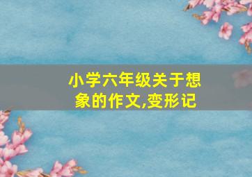 小学六年级关于想象的作文,变形记