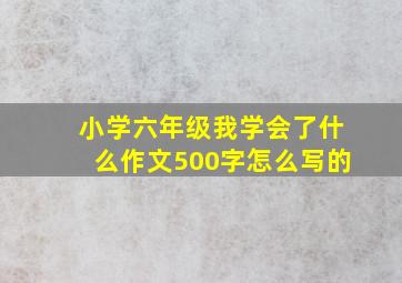 小学六年级我学会了什么作文500字怎么写的