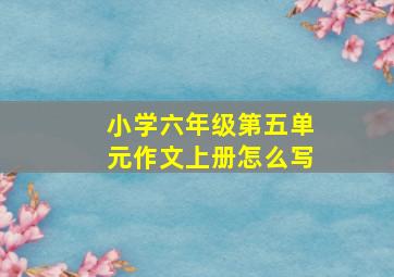 小学六年级第五单元作文上册怎么写